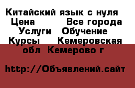 Китайский язык с нуля. › Цена ­ 750 - Все города Услуги » Обучение. Курсы   . Кемеровская обл.,Кемерово г.